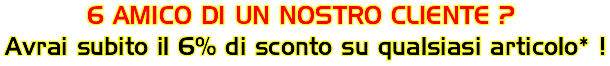 6 AMICO DI UN NOSTRO CLIENTE? AVRAI SUBITO IL 6% DI SCONTO SU QUALSIASI ARTICOLO! 6 IL CLIENTE CHE HA PORTATO L'AMICO? PER TE UNO SCONTO DEL 10% SUL TUO PROSSIMO ACQUISTO !